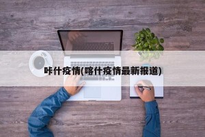 咔什疫情(喀什疫情最新报道)