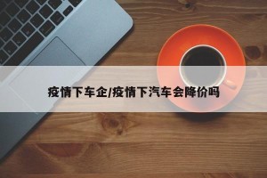 疫情下车企/疫情下汽车会降价吗