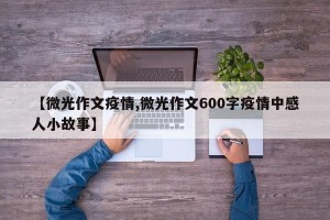 【微光作文疫情,微光作文600字疫情中感人小故事】