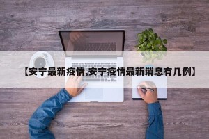 【安宁最新疫情,安宁疫情最新消息有几例】
