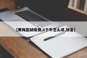 【黄梅监狱疫情,6个牛怎么读,拼音】
