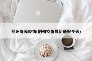 荆州每天疫情(荆州疫情最新通报今天)