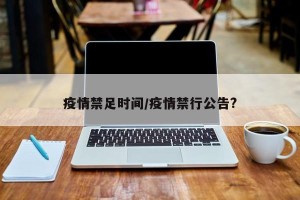 疫情禁足时间/疫情禁行公告?