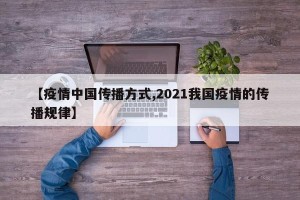 【疫情中国传播方式,2021我国疫情的传播规律】