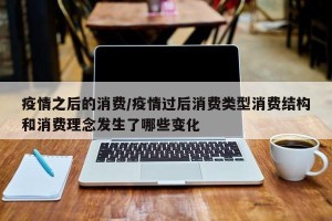 疫情之后的消费/疫情过后消费类型消费结构和消费理念发生了哪些变化