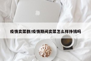 疫情卖菜群/疫情期间卖菜怎么样挣钱吗