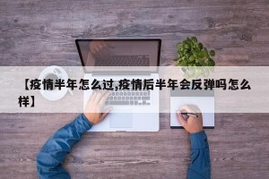 【疫情半年怎么过,疫情后半年会反弹吗怎么样】