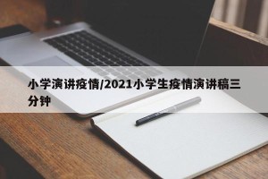 小学演讲疫情/2021小学生疫情演讲稿三分钟