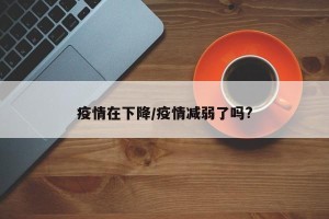 疫情在下降/疫情减弱了吗?