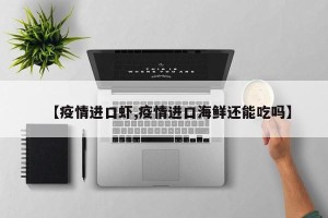 【疫情进口虾,疫情进口海鲜还能吃吗】