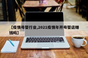 【疫情母婴行业,2021疫情年开母婴店赚钱吗】