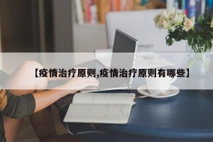 【疫情治疗原则,疫情治疗原则有哪些】