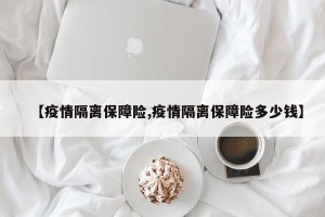 【疫情隔离保障险,疫情隔离保障险多少钱】