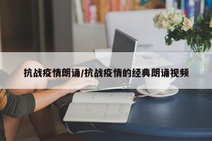 抗战疫情朗诵/抗战疫情的经典朗诵视频