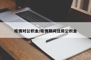 疫情对公积金/疫情期间住房公积金