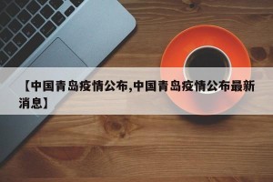 【中国青岛疫情公布,中国青岛疫情公布最新消息】