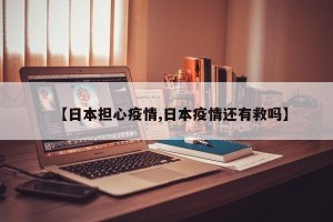 【日本担心疫情,日本疫情还有救吗】