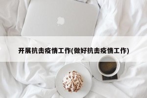 开展抗击疫情工作(做好抗击疫情工作)