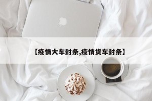 【疫情大车封条,疫情货车封条】