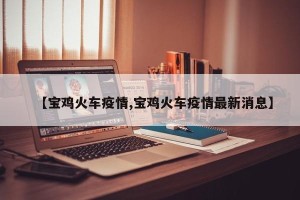 【宝鸡火车疫情,宝鸡火车疫情最新消息】