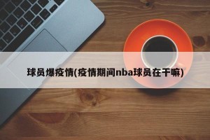 球员爆疫情(疫情期间nba球员在干嘛)