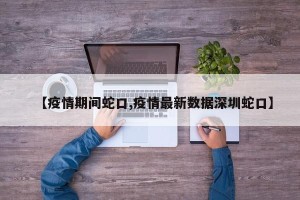 【疫情期间蛇口,疫情最新数据深圳蛇口】