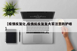 【疫情反复化,疫情反反复复大家注意防护哦】