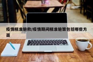 疫情精准施救/疫情期间精准施策包括哪些方面
