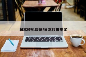 日本转机疫情/日本转机规定