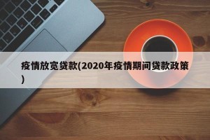 疫情放宽贷款(2020年疫情期间贷款政策)