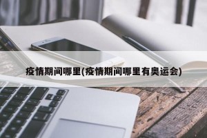 疫情期间哪里(疫情期间哪里有奥运会)