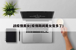 战疫情美女(疫情期间美女变多了)