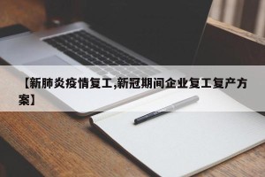 【新肺炎疫情复工,新冠期间企业复工复产方案】