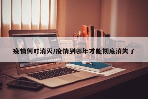 疫情何时消灭/疫情到哪年才能彻底消失了