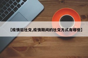 【疫情后社交,疫情期间的社交方式有哪些】