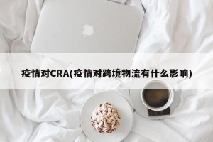 疫情对CRA(疫情对跨境物流有什么影响)