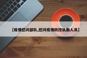 【疫情慰问部队,慰问疫情防控执勤人员】