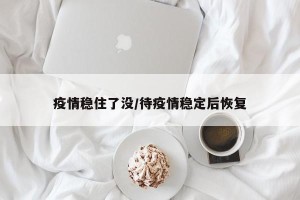 疫情稳住了没/待疫情稳定后恢复