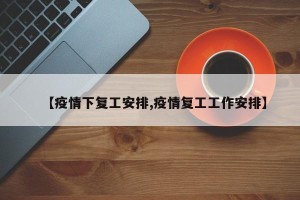 【疫情下复工安排,疫情复工工作安排】