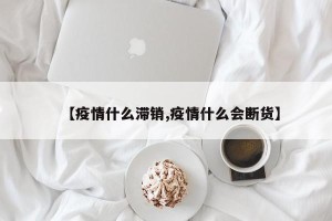 【疫情什么滞销,疫情什么会断货】