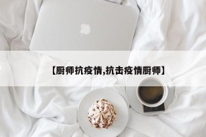 【厨师抗疫情,抗击疫情厨师】
