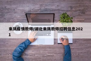 来凤疫情教师/湖北来凤教师招聘信息2021
