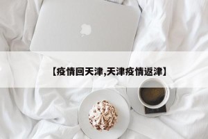 【疫情回天津,天津疫情返津】