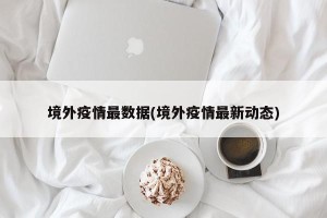 境外疫情最数据(境外疫情最新动态)