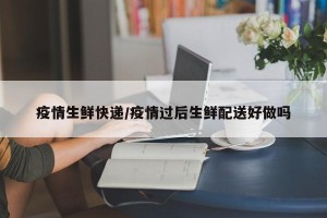 疫情生鲜快递/疫情过后生鲜配送好做吗