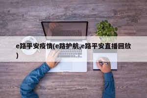 e路平安疫情(e路护航,e路平安直播回放)