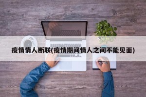 疫情情人断联(疫情期间情人之间不能见面)
