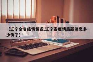 【辽宁全省疫情情况,辽宁省疫情最新消息多少例了】