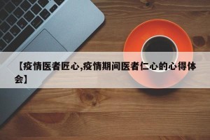 【疫情医者匠心,疫情期间医者仁心的心得体会】